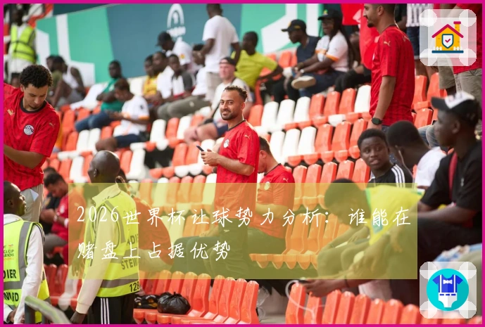 2026世界杯让球势力分析：谁能在赌盘上占据优势