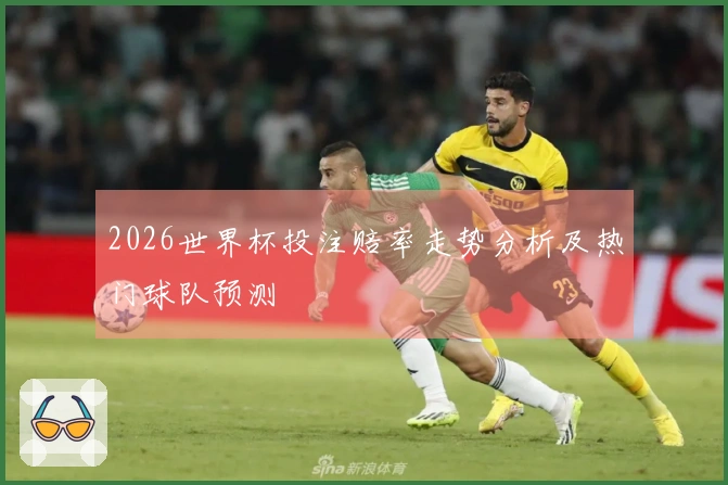 2026世界杯投注赔率走势分析及热门球队预测