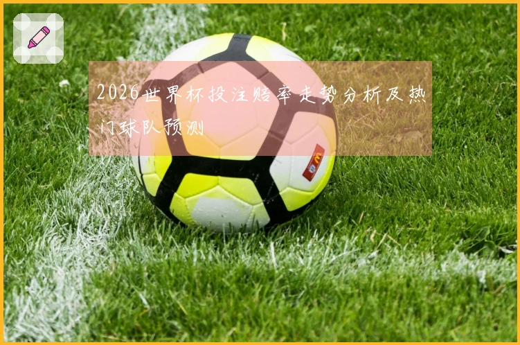 2026世界杯投注赔率走势分析及热门球队预测