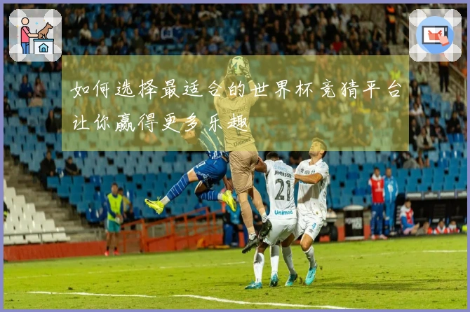 如何选择最适合的世界杯竞猜平台让你赢得更多乐趣