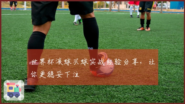 世界杯滚球买球实战经验分享，让你更稳妥下注