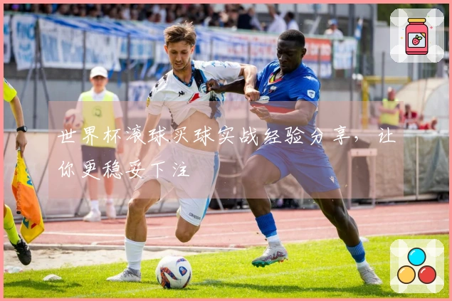 世界杯滚球买球实战经验分享，让你更稳妥下注