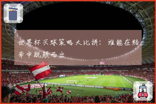 世界杯买球策略大比拼：谁能在赔率中脱颖而出