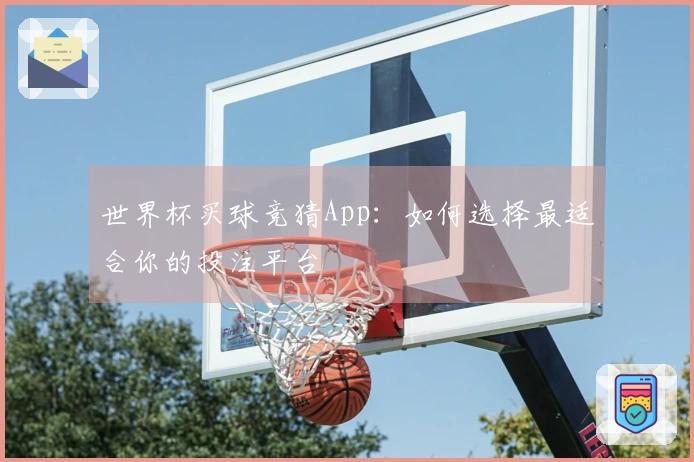 世界杯买球竞猜App：如何选择最适合你的投注平台