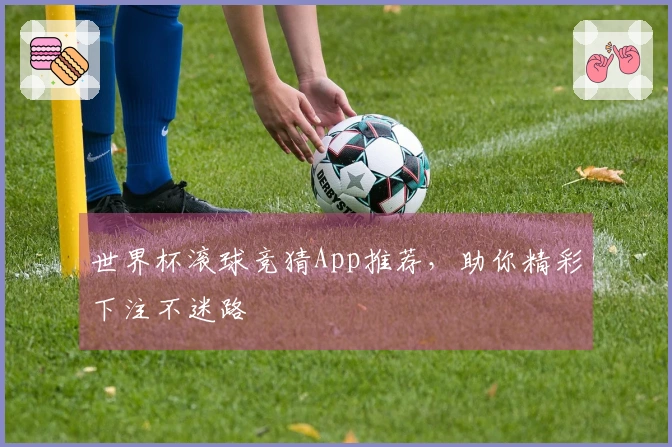 世界杯滚球竞猜App推荐，助你精彩下注不迷路