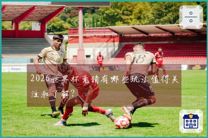 2026世界杯竞猜有哪些玩法值得关注和了解？